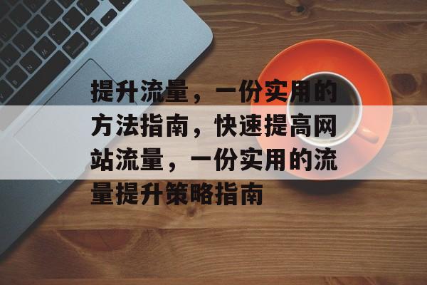 提升流量,一份实用的方法指南,快速提高网站流量,一份实用的流量提升策略指南 提升流量,一份实用的方法指南,快速提高网站流量,一份实用的流量提升策略指南