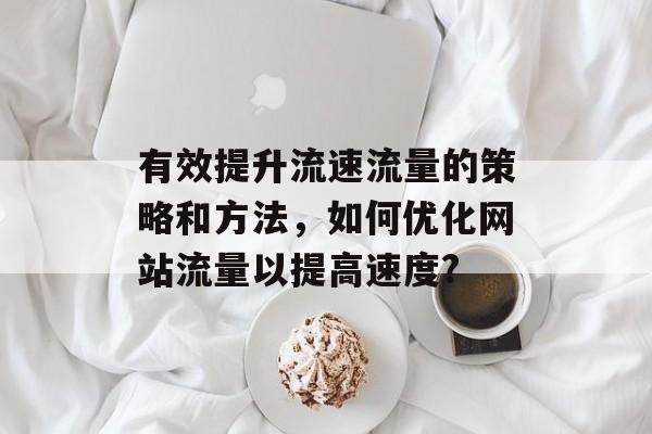 有效提升流速流量的策略和方法，如何优化网站流量以提高速度?