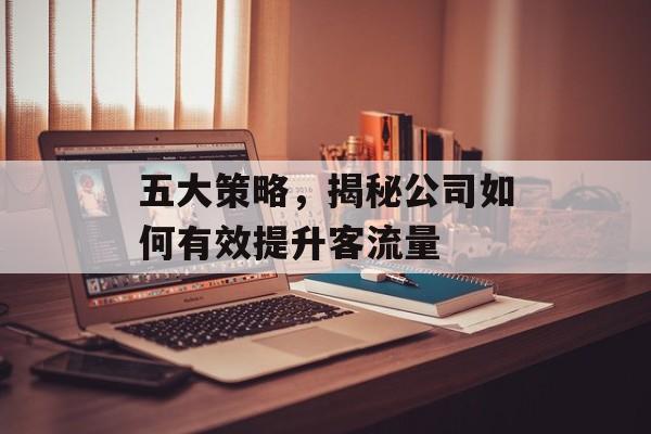 五大策略,揭秘公司如何有效提升客流量 五大策略,揭秘公司如何有效提升客流量