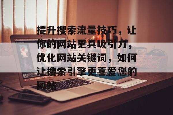 提升搜索流量技巧,让你的网站更具吸引力,优化网站关键词,如何让搜索引擎更喜爱您的网站 提升搜索流量技巧,让你的网站更具吸引力,优化网站关键词,如何让搜索引擎更喜爱您的网站