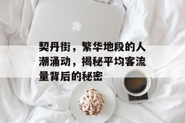 契丹街,繁华地段的人潮涌动,揭秘平均客流量背后的秘密 契丹街,繁华地段的人潮涌动,揭秘平均客流量背后的秘密