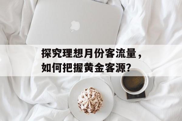 探究理想月份客流量,如何把握黄金客源? 探究理想月份客流量,如何把握黄金客源?