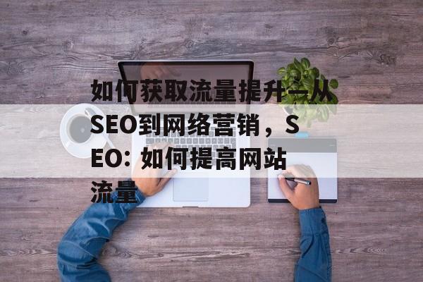 如何获取流量提升—从SEO到网络营销,SEO: 如何提高网站流量 如何获取流量提升—从SEO到网络营销,SEO: 如何提高网站流量