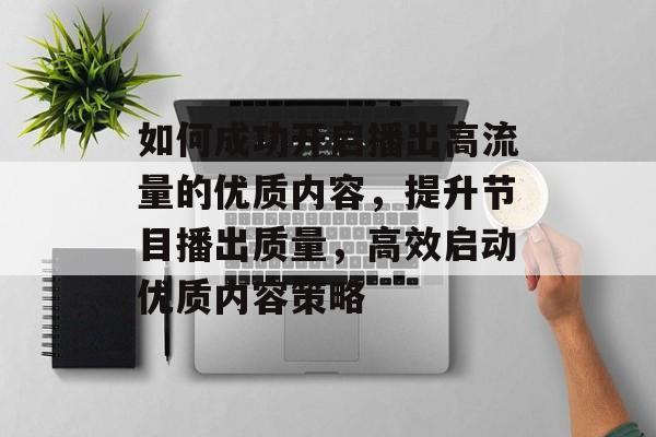 如何成功开启播出高流量的优质内容,提升节目播出质量,高效启动优质内容策略 如何成功开启播出高流量的优质内容,提升节目播出质量,高效启动优质内容策略