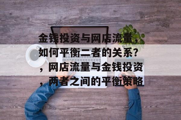 金钱投资与网店流量,如何平衡二者的关系?,网店流量与金钱投资,两者之间的平衡策略 金钱投资与网店流量,如何平衡二者的关系?,网店流量与金钱投资,两者之间的平衡策略
