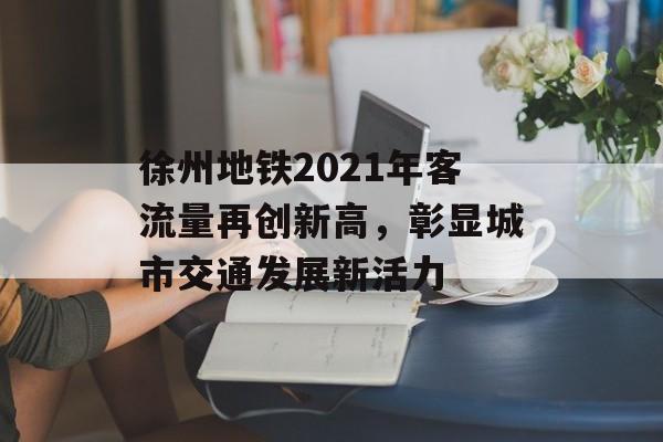 徐州地铁2021年客流量再创新高,彰显城市交通发展新活力 徐州地铁2021年客流量再创新高,彰显城市交通发展新活力