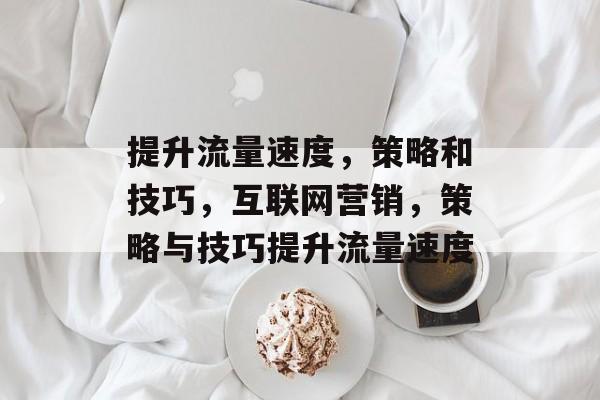 提升流量速度,策略和技巧,互联网营销,策略与技巧提升流量速度 提升流量速度,策略和技巧,互联网营销,策略与技巧提升流量速度