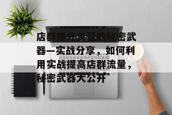 店群提升流量的秘密武器—实战分享,如何利用实战提高店群流量,秘密武器大公开 店群提升流量的秘密武器—实战分享,如何利用实战提高店群流量,秘密武器大公开