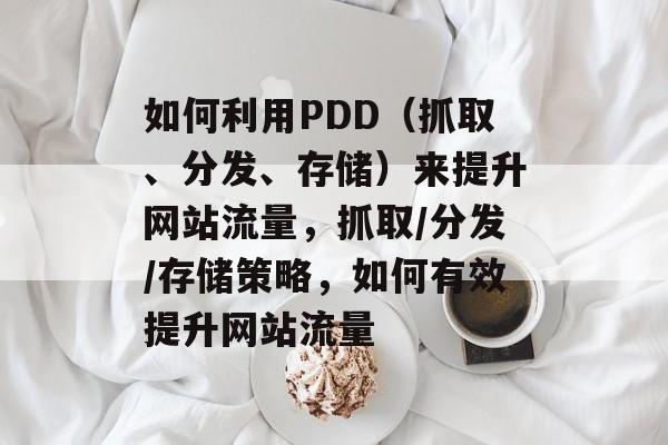 如何利用PDD（抓取、分发、存储）来提升网站流量，抓取/分发/存储策略，如何有效提升网站流量