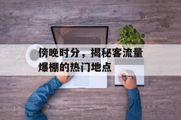 傍晚时分,揭秘客流量爆棚的热门地点 傍晚时分,揭秘客流量爆棚的热门地点