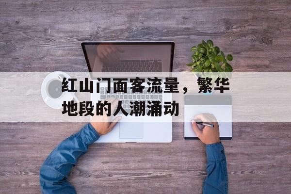 红山门面客流量,繁华地段的人潮涌动 红山门面客流量,繁华地段的人潮涌动