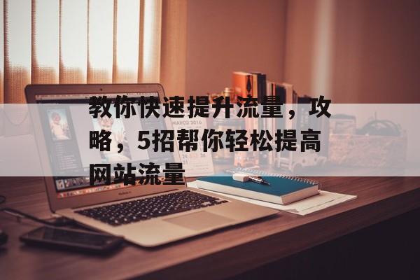 教你快速提升流量,攻略,5招帮你轻松提高网站流量 教你快速提升流量,攻略,5招帮你轻松提高网站流量