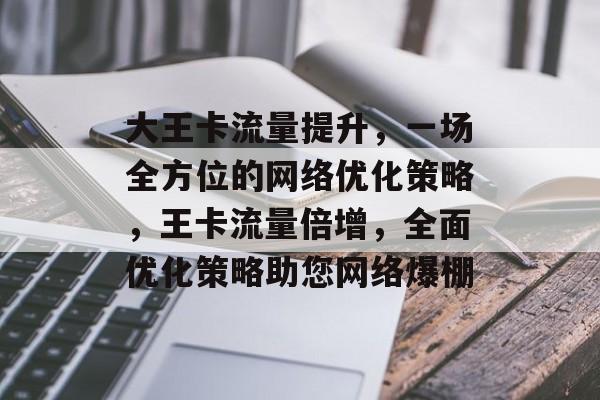 大王卡流量提升，一场全方位的网络优化策略，王卡流量倍增，全面优化策略助您网络爆棚