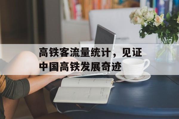 高铁客流量统计,见证中国高铁发展奇迹 高铁客流量统计,见证中国高铁发展奇迹