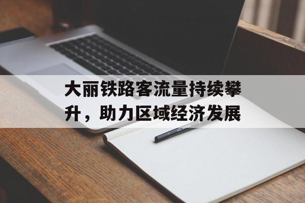 大丽铁路客流量持续攀升,助力区域经济发展 大丽铁路客流量持续攀升,助力区域经济发展