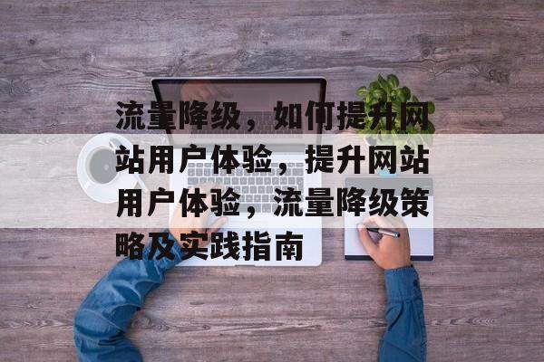 流量降级,如何提升网站用户体验,提升网站用户体验,流量降级策略及实践指南 流量降级,如何提升网站用户体验,提升网站用户体验,流量降级策略及实践指南