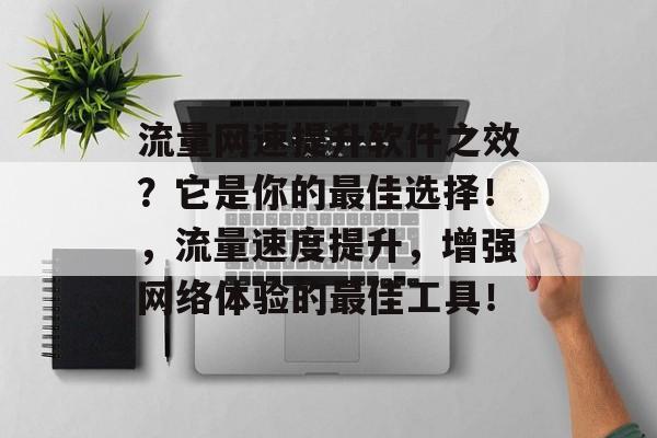 流量网速提升软件之效?它是你的最佳选择!,流量速度提升,增强网络体验的最佳工具! 流量网速提升软件之效?它是你的最佳选择!,流量速度提升,增强网络体验的最佳工具!