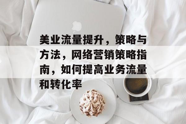 美业流量提升,策略与方法,网络营销策略指南,如何提高业务流量和转化率 美业流量提升,策略与方法,网络营销策略指南,如何提高业务流量和转化率