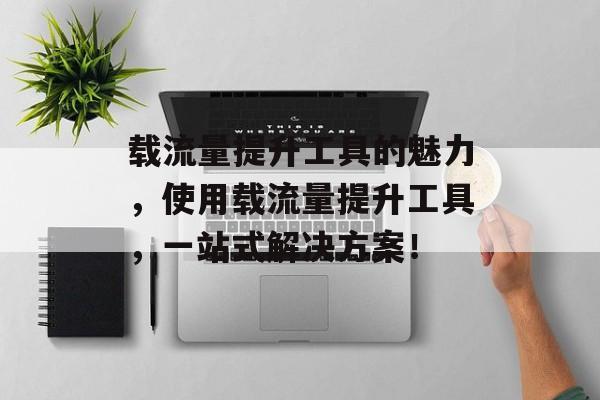 载流量提升工具的魅力,使用载流量提升工具,一站式解决方案! 载流量提升工具的魅力,使用载流量提升工具,一站式解决方案!
