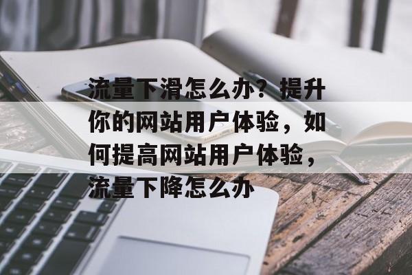 流量下滑怎么办?提升你的网站用户体验,如何提高网站用户体验,流量下降怎么办 流量下滑怎么办?提升你的网站用户体验,如何提高网站用户体验,流量下降怎么办