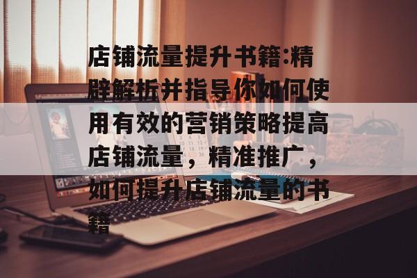 店铺流量提升书籍:精辟解析并指导你如何使用有效的营销策略提高店铺流量,精准推广,如何提升店铺流量的书籍 店铺流量提升书籍:精辟解析并指导你如何使用有效的营销策略提高店铺流量,精准推广,如何提升店铺流量的书籍