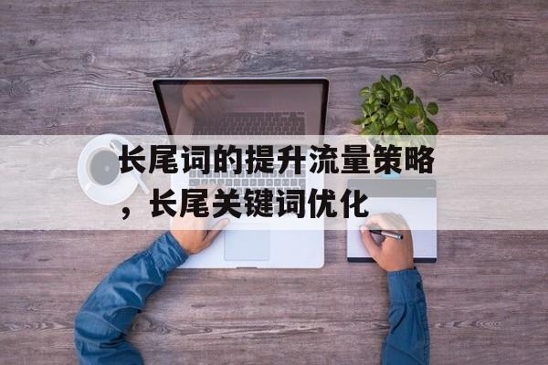 长尾词的提升流量策略,长尾关键词优化 长尾词的提升流量策略,长尾关键词优化
