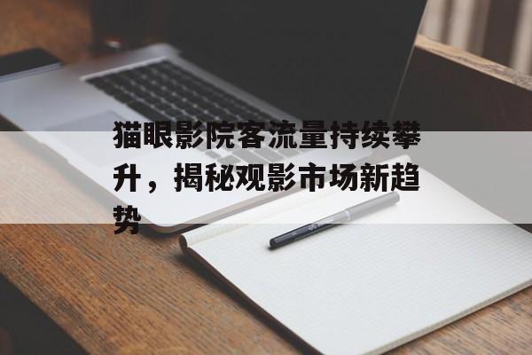 猫眼影院客流量持续攀升,揭秘观影市场新趋势 猫眼影院客流量持续攀升,揭秘观影市场新趋势