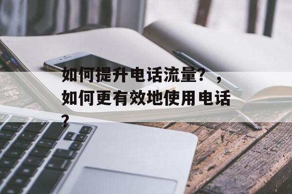 如何提升电话流量?,如何更有效地使用电话? 如何提升电话流量?,如何更有效地使用电话?