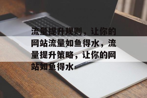 流量提升规则,让你的网站流量如鱼得水,流量提升策略,让你的网站如鱼得水 流量提升规则,让你的网站流量如鱼得水,流量提升策略,让你的网站如鱼得水