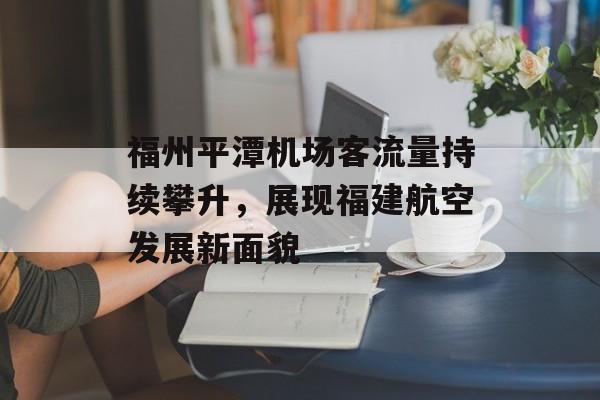 福州平潭机场客流量持续攀升,展现福建航空发展新面貌 福州平潭机场客流量持续攀升,展现福建航空发展新面貌