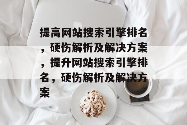 提高网站搜索引擎排名,硬伤解析及解决方案,提升网站搜索引擎排名,硬伤解析及解决方案 提高网站搜索引擎排名,硬伤解析及解决方案,提升网站搜索引擎排名,硬伤解析及解决方案