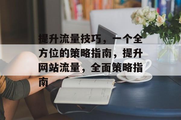 提升流量技巧,一个全方位的策略指南,提升网站流量,全面策略指南 提升流量技巧,一个全方位的策略指南,提升网站流量,全面策略指南