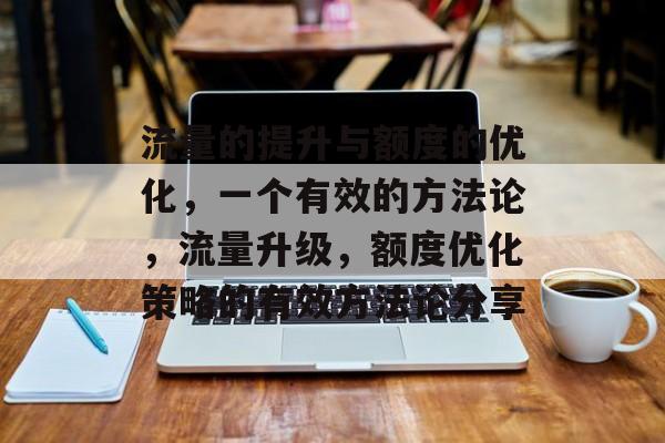 流量的提升与额度的优化,一个有效的方法论,流量升级,额度优化策略的有效方法论分享 流量的提升与额度的优化,一个有效的方法论,流量升级,额度优化策略的有效方法论分享