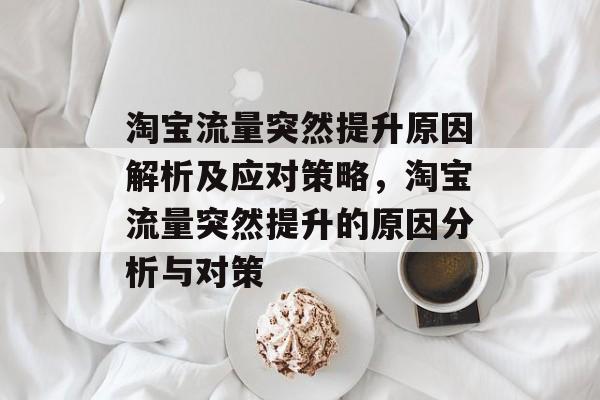 淘宝流量突然提升原因解析及应对策略，淘宝流量突然提升的原因分析与对策