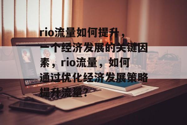 rio流量如何提升，一个经济发展的关键因素，rio流量，如何通过优化经济发展策略提升流量？