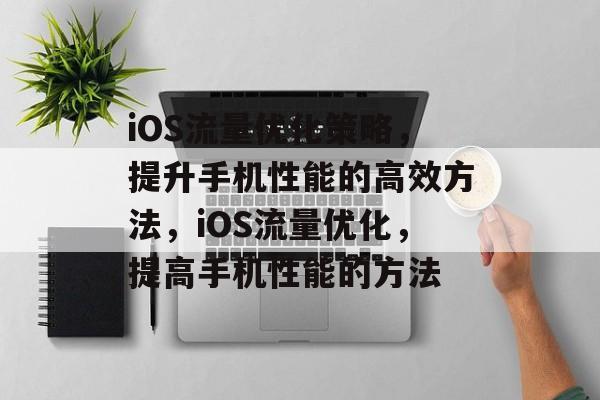 iOS流量优化策略,提升手机性能的高效方法,iOS流量优化,提高手机性能的方法 iOS流量优化策略,提升手机性能的高效方法,iOS流量优化,提高手机性能的方法