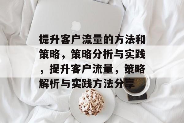 提升客户流量的方法和策略,策略分析与实践,提升客户流量,策略解析与实践方法分享 提升客户流量的方法和策略,策略分析与实践,提升客户流量,策略解析与实践方法分享