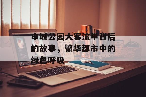 申城公园大客流量背后的故事,繁华都市中的绿色呼吸 申城公园大客流量背后的故事,繁华都市中的绿色呼吸