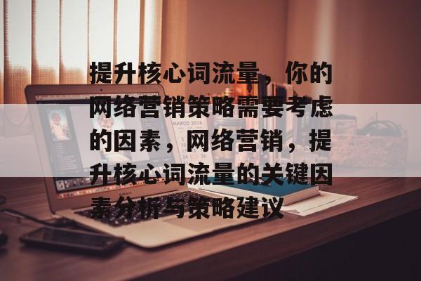 提升核心词流量，你的网络营销策略需要考虑的因素，网络营销，提升核心词流量的关键因素分析与策略建议