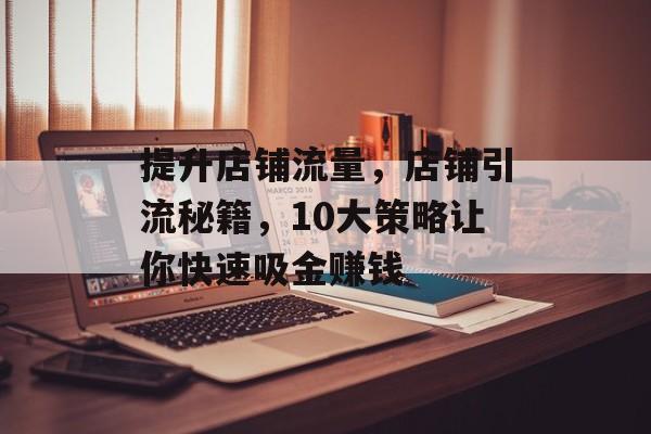 提升店铺流量,店铺引流秘籍,10大策略让你快速吸金赚钱 提升店铺流量,店铺引流秘籍,10大策略让你快速吸金赚钱