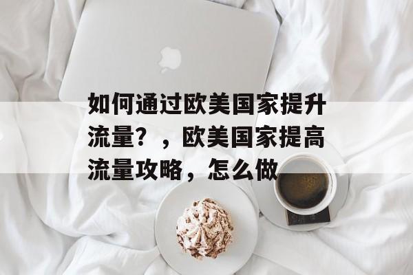 如何通过欧美国家提升流量?,欧美国家提高流量攻略,怎么做 如何通过欧美国家提升流量?,欧美国家提高流量攻略,怎么做