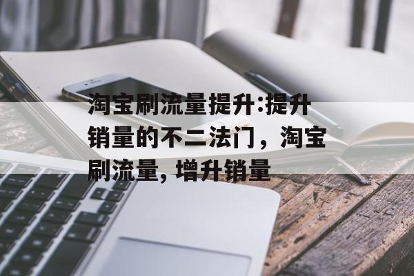 淘宝刷流量提升:提升销量的不二法门,淘宝刷流量, 增升销量 淘宝刷流量提升:提升销量的不二法门,淘宝刷流量, 增升销量