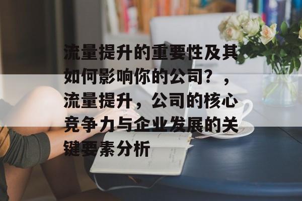 流量提升的重要性及其如何影响你的公司?,流量提升,公司的核心竞争力与企业发展的关键要素分析 流量提升的重要性及其如何影响你的公司?,流量提升,公司的核心竞争力与企业发展的关键要素分析