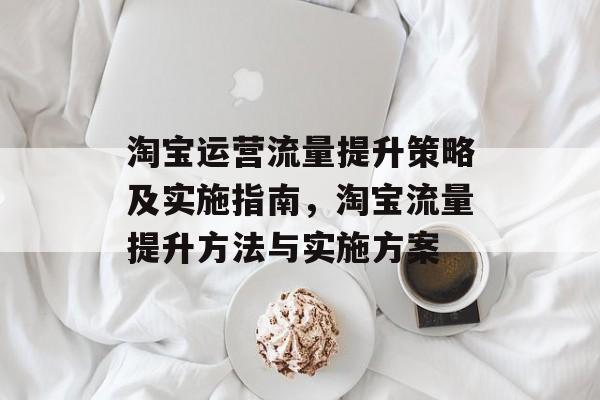 淘宝运营流量提升策略及实施指南,淘宝流量提升方法与实施方案 淘宝运营流量提升策略及实施指南,淘宝流量提升方法与实施方案