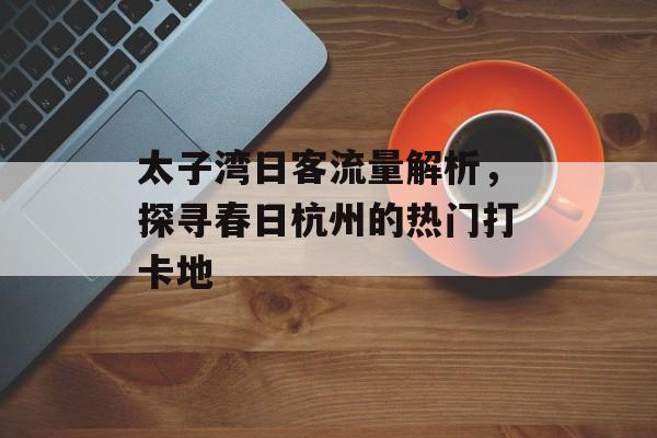 太子湾日客流量解析,探寻春日杭州的热门打卡地 太子湾日客流量解析,探寻春日杭州的热门打卡地