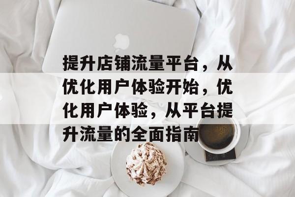 提升店铺流量平台,从优化用户体验开始,优化用户体验,从平台提升流量的全面指南 提升店铺流量平台,从优化用户体验开始,优化用户体验,从平台提升流量的全面指南