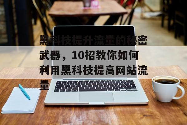 黑科技提升流量的秘密武器,10招教你如何利用黑科技提高网站流量 黑科技提升流量的秘密武器,10招教你如何利用黑科技提高网站流量