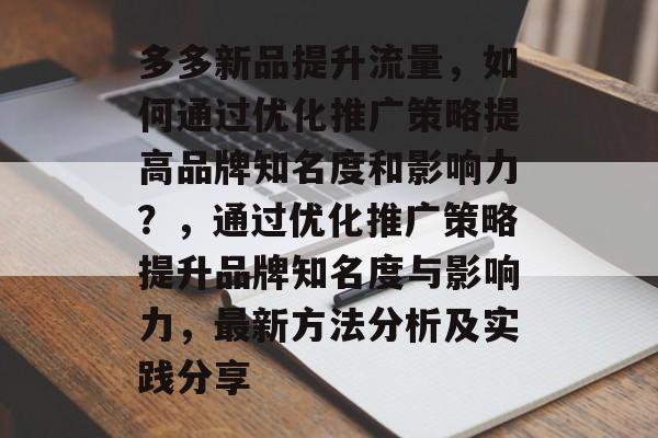 多多新品提升流量，如何通过优化推广策略提高品牌知名度和影响力？，通过优化推广策略提升品牌知名度与影响力，最新方法分析及实践分享