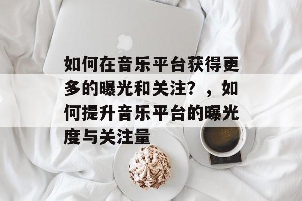 如何在音乐平台获得更多的曝光和关注?,如何提升音乐平台的曝光度与关注量 如何在音乐平台获得更多的曝光和关注?,如何提升音乐平台的曝光度与关注量