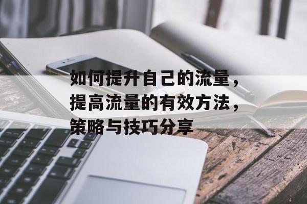 如何提升自己的流量,提高流量的有效方法,策略与技巧分享 如何提升自己的流量,提高流量的有效方法,策略与技巧分享